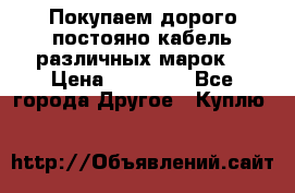 Покупаем дорого постояно кабель различных марок  › Цена ­ 60 000 - Все города Другое » Куплю   